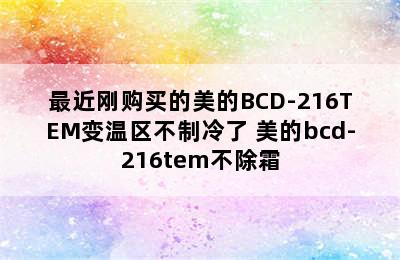 最近刚购买的美的BCD-216TEM变温区不制冷了 美的bcd-216tem不除霜